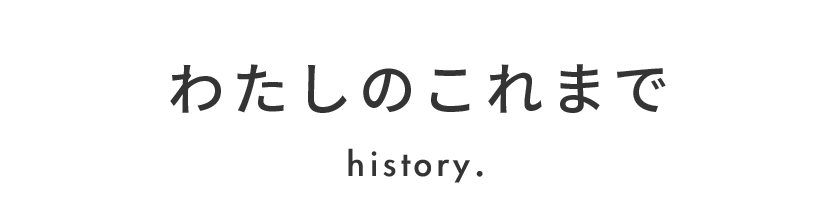 about わたしのこれまで